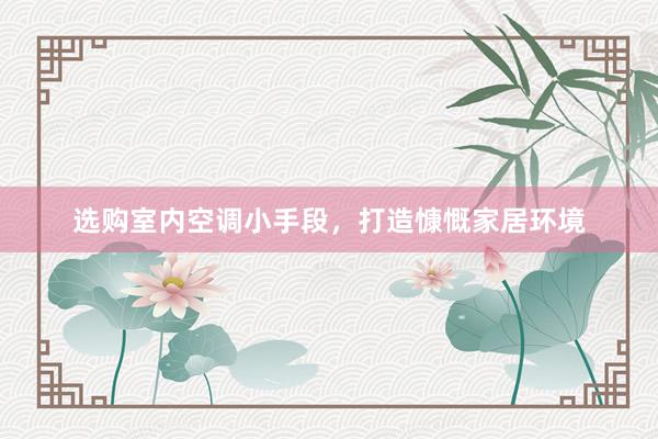 选购室内空调小手段，打造慷慨家居环境