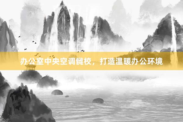 办公室中央空调雠校，打造温暖办公环境